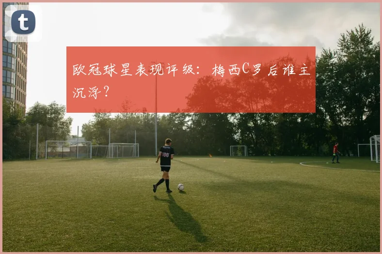 欧冠球星表现评级：梅西C罗后谁主沉浮？