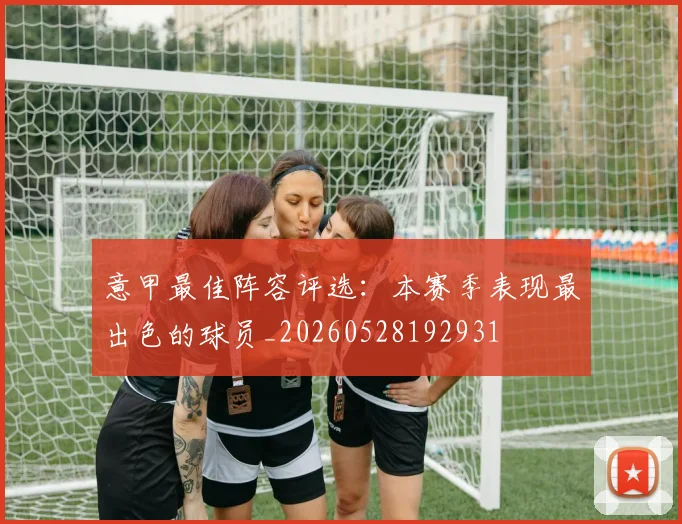 意甲最佳阵容评选:本赛季表现最出色的球员_20260528192931