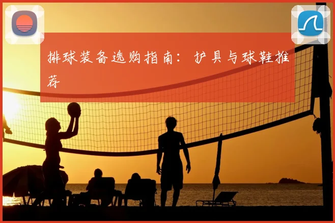 排球装备选购指南：护具与球鞋推荐