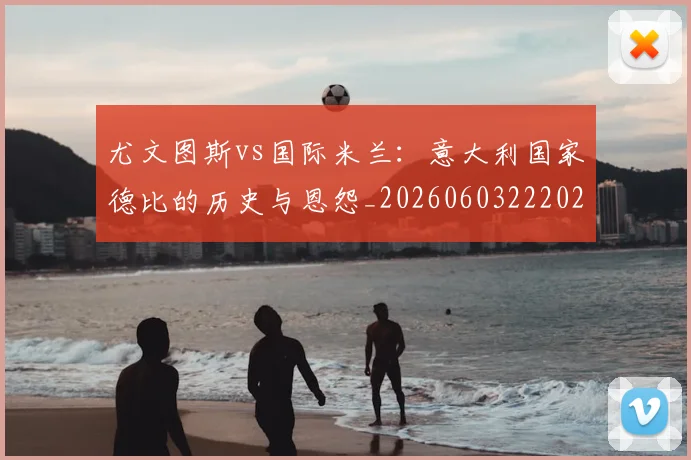 尤文图斯vs国际米兰：意大利国家德比的历史与恩怨_20260603222028