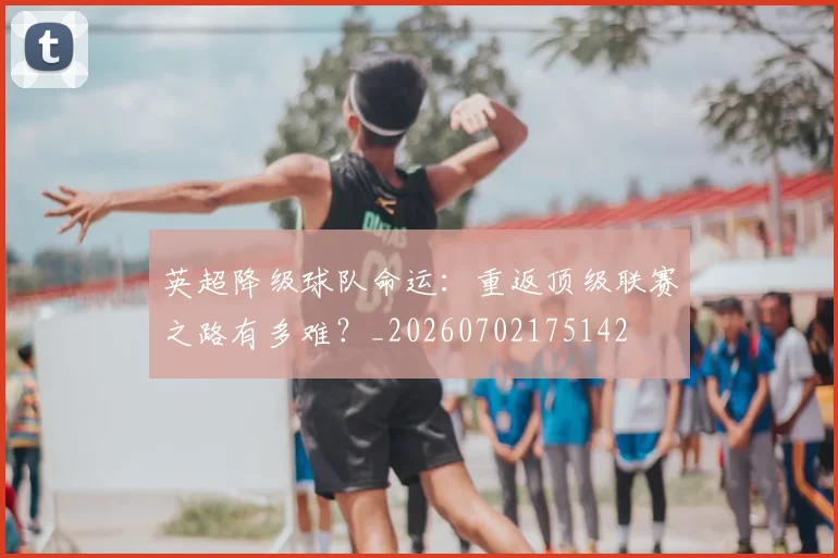 英超降级球队命运：重返顶级联赛之路有多难？_20260702175142