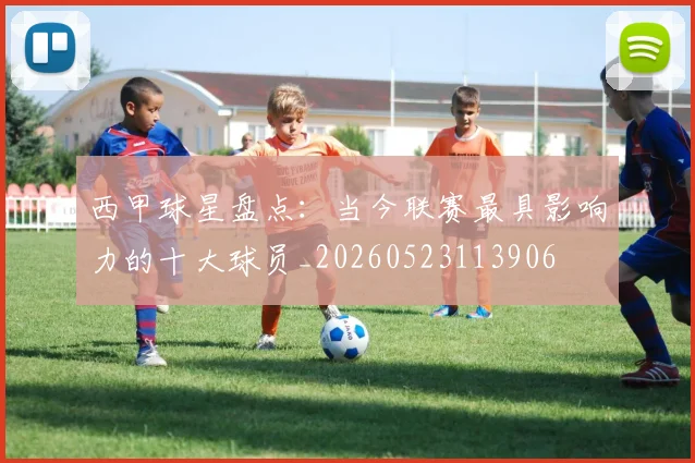 西甲球星盘点：当今联赛最具影响力的十大球员_20260523113906