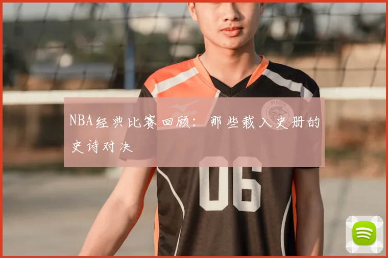 NBA经典比赛回顾：那些载入史册的史诗对决