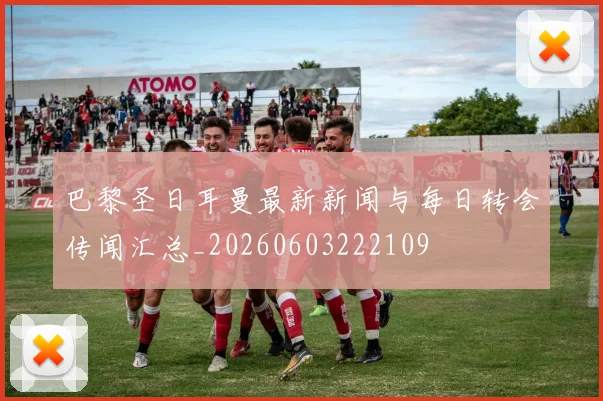 巴黎圣日耳曼最新新闻与每日转会传闻汇总_20260603222109