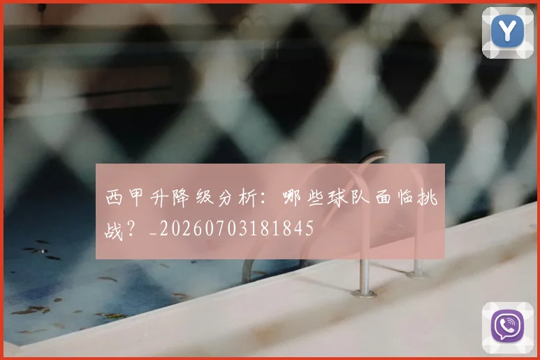西甲升降级分析：哪些球队面临挑战？_20260703181845