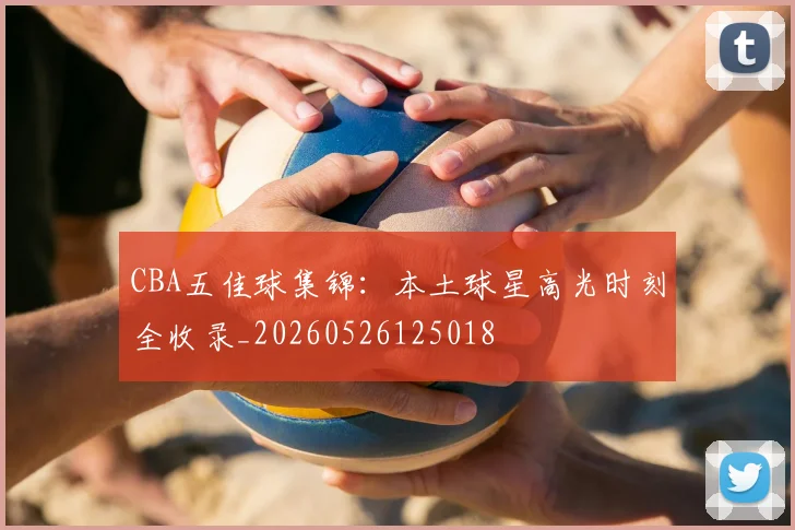 CBA五佳球集锦：本土球星高光时刻全收录_20260526125018