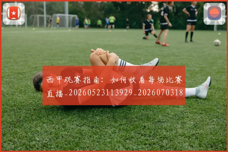 西甲观赛指南：如何收看每场比赛直播_20260523113929_20260703181918