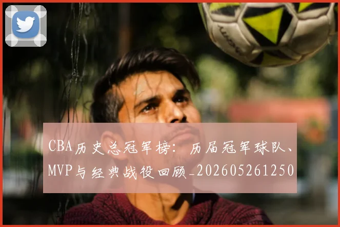 CBA历史总冠军榜：历届冠军球队、MVP与经典战役回顾_20260526125031
