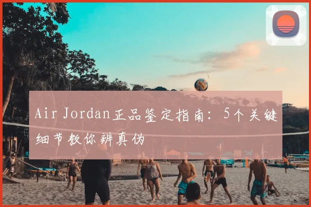 Air Jordan正品鉴定指南：5个关键细节教你辨真伪