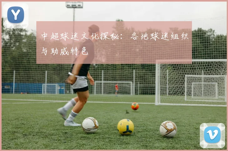 中超球迷文化探秘：各地球迷组织与助威特色
