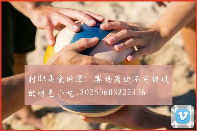 村BA美食地图：赛场周边不可错过的特色小吃_20260603222436