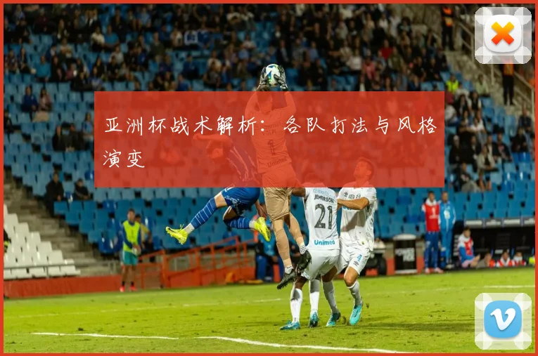 亚洲杯战术解析：各队打法与风格演变