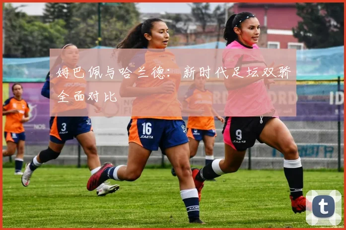 姆巴佩与哈兰德：新时代足坛双骄全面对比