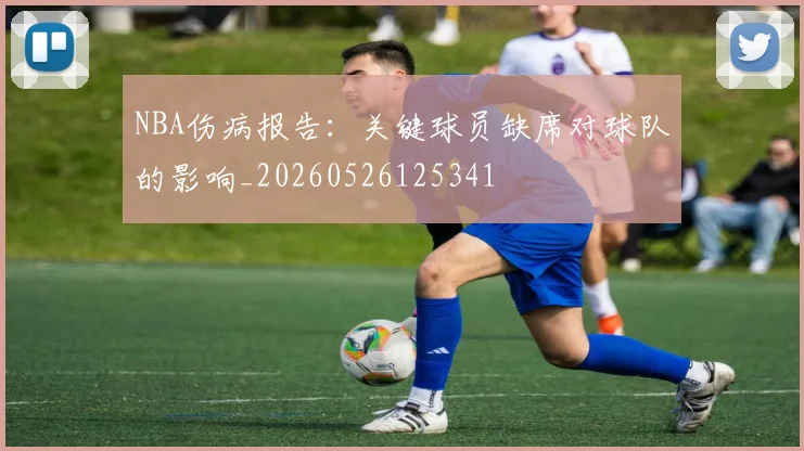 NBA伤病报告:关键球员缺席对球队的影响_20260526125341