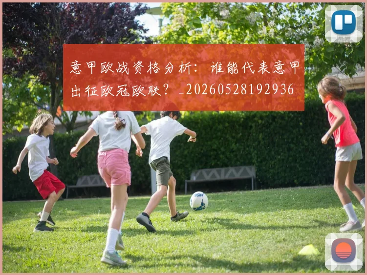 意甲欧战资格分析：谁能代表意甲出征欧冠欧联？_20260528192936