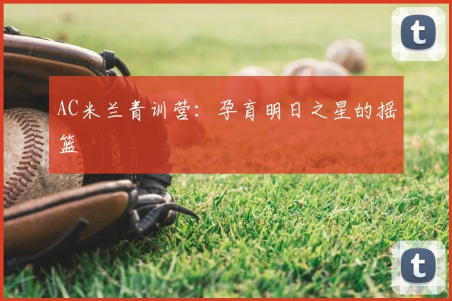 AC米兰青训营:孕育明日之星的摇篮