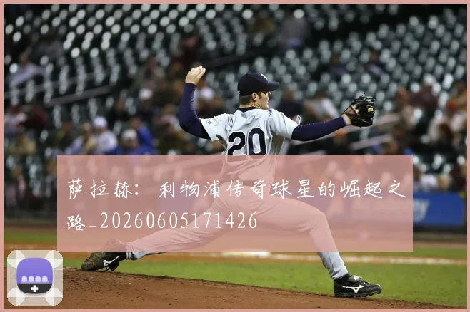 萨拉赫：利物浦传奇球星的崛起之路_20260605171426