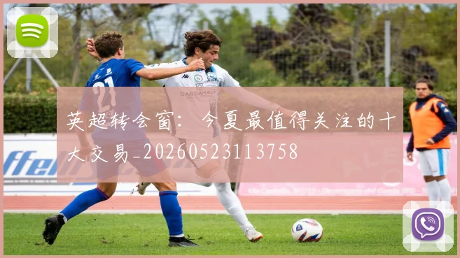 英超转会窗：今夏最值得关注的十大交易_20260523113758