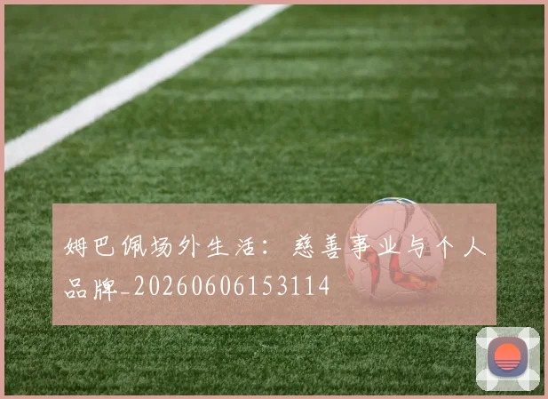 姆巴佩场外生活：慈善事业与个人品牌_20260606153114