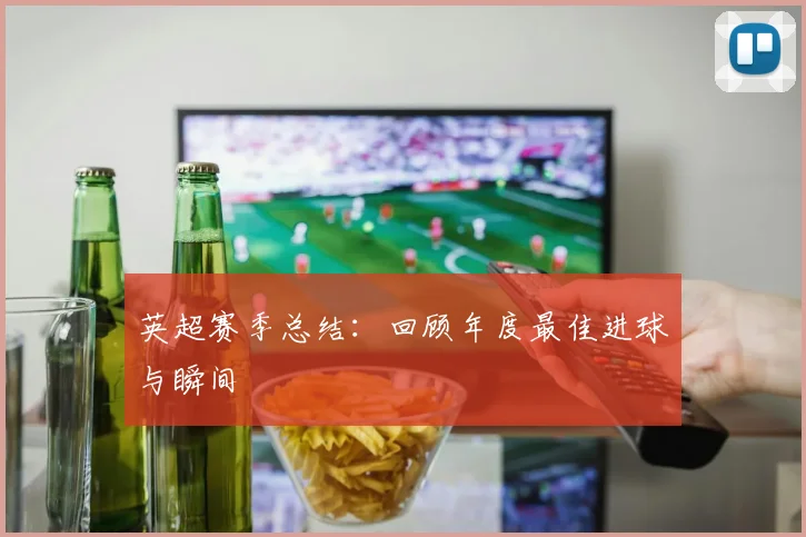 英超赛季总结：回顾年度最佳进球与瞬间
