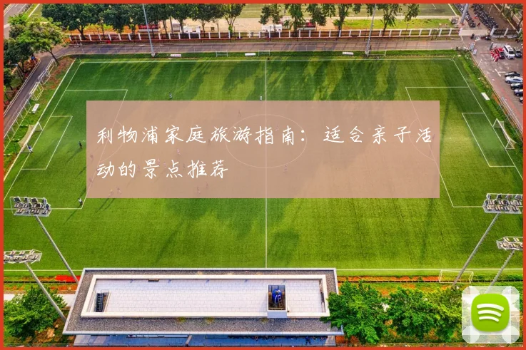 利物浦家庭旅游指南:适合亲子活动的景点推荐