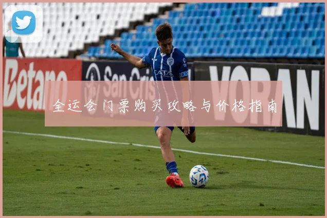 全运会门票购买攻略与价格指南