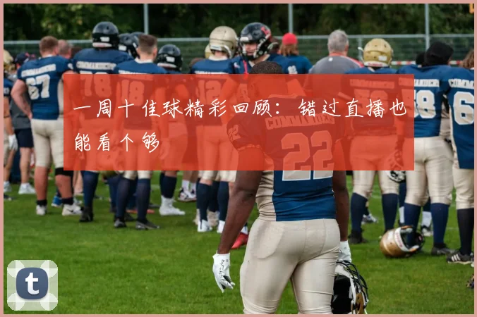 一周十佳球精彩回顾：错过直播也能看个够