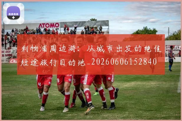 利物浦周边游：从城市出发的绝佳短途旅行目的地_20260606152840