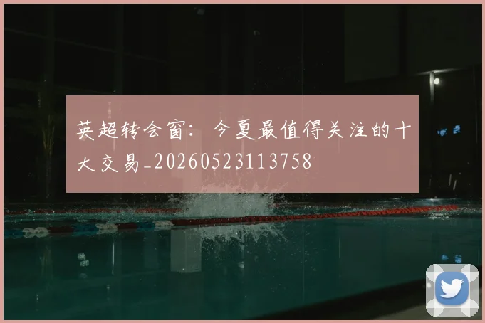 英超转会窗：今夏最值得关注的十大交易_20260523113758