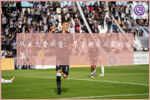 AC米兰青训营:孕育明日之星的摇篮