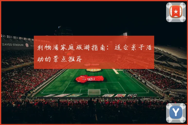 利物浦家庭旅游指南:适合亲子活动的景点推荐