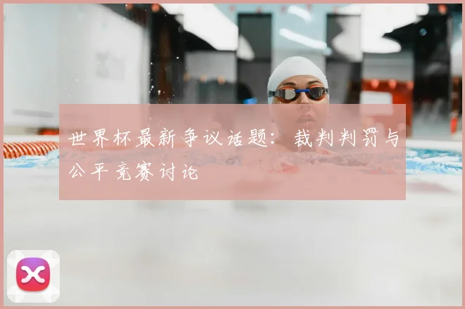 世界杯最新争议话题：裁判判罚与公平竞赛讨论