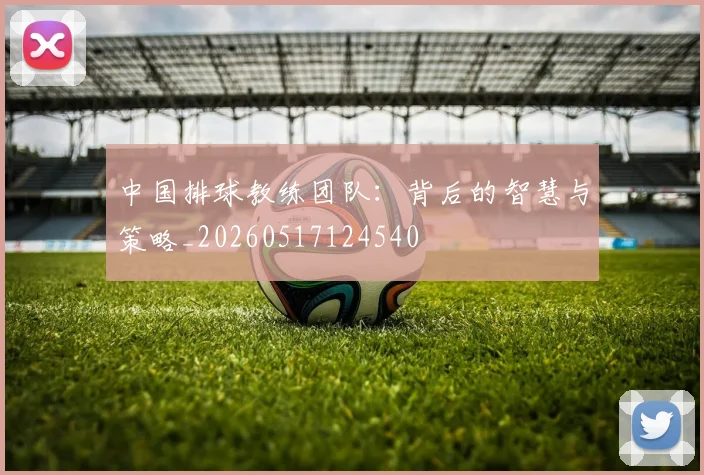 中国排球教练团队:背后的智慧与策略_20260517124540
