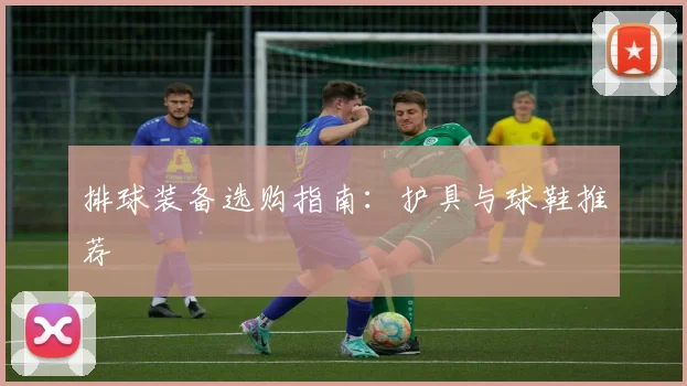 排球装备选购指南：护具与球鞋推荐