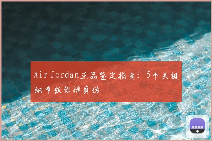Air Jordan正品鉴定指南:5个关键细节教你辨真伪