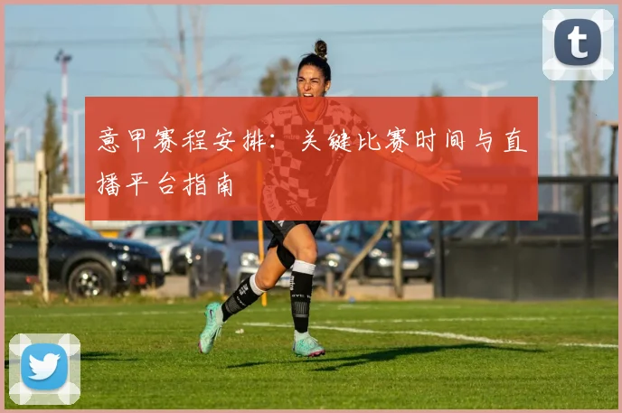 意甲赛程安排：关键比赛时间与直播平台指南