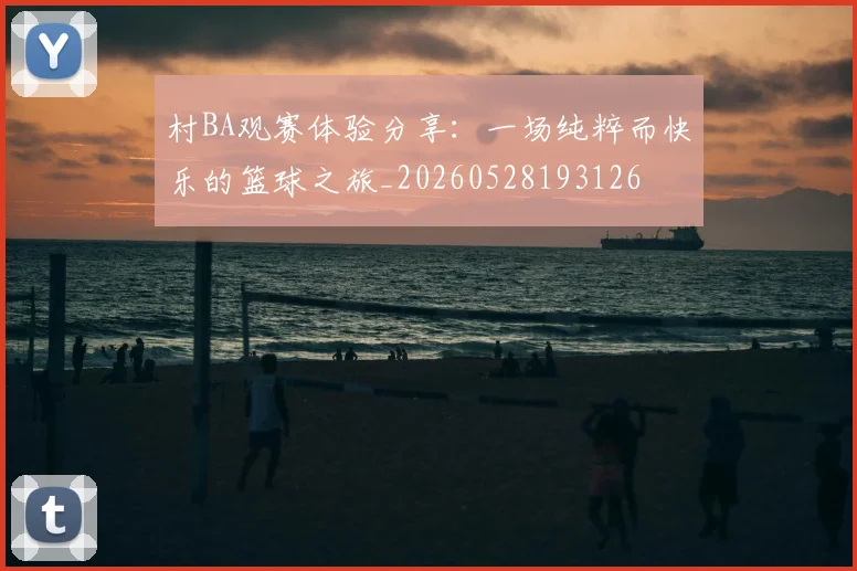 村BA观赛体验分享:一场纯粹而快乐的篮球之旅_20260528193126