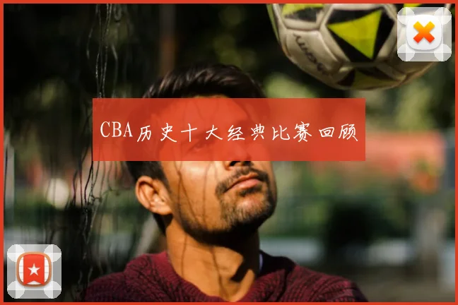 CBA历史十大经典比赛回顾