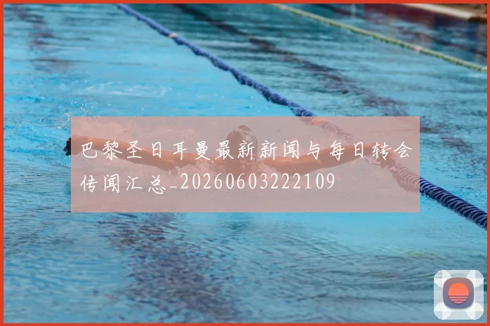 巴黎圣日耳曼最新新闻与每日转会传闻汇总_20260603222109