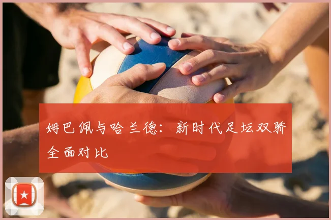 姆巴佩与哈兰德：新时代足坛双骄全面对比