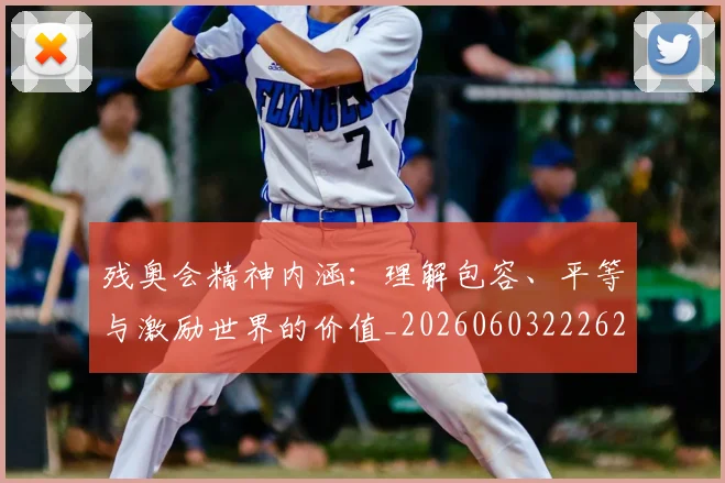 残奥会精神内涵:理解包容、平等与激励世界的价值_20260603222622