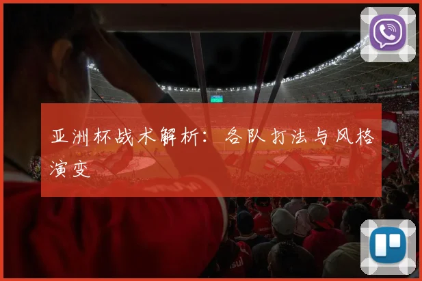 亚洲杯战术解析：各队打法与风格演变