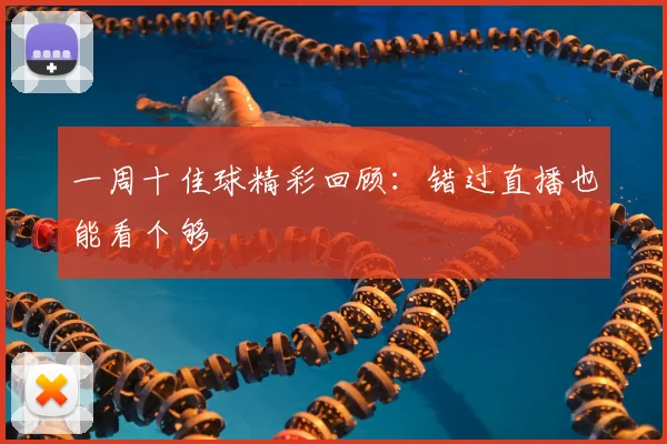 一周十佳球精彩回顾:错过直播也能看个够