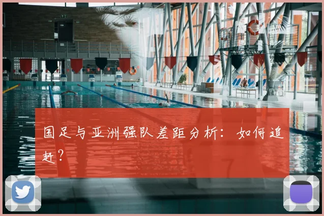 国足与亚洲强队差距分析:如何追赶?
