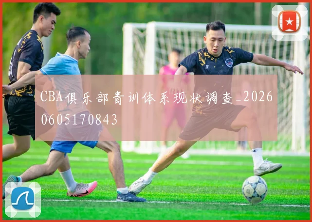 CBA俱乐部青训体系现状调查_20260605170843