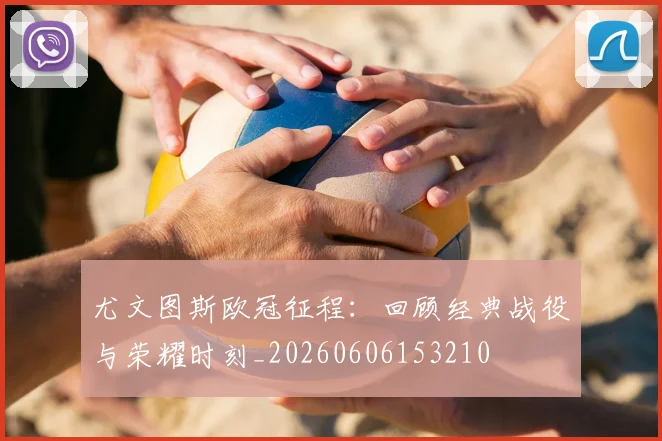尤文图斯欧冠征程：回顾经典战役与荣耀时刻_20260606153210