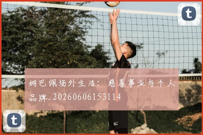 姆巴佩场外生活：慈善事业与个人品牌_20260606153114