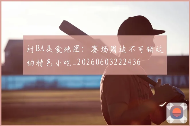 村BA美食地图：赛场周边不可错过的特色小吃_20260603222436