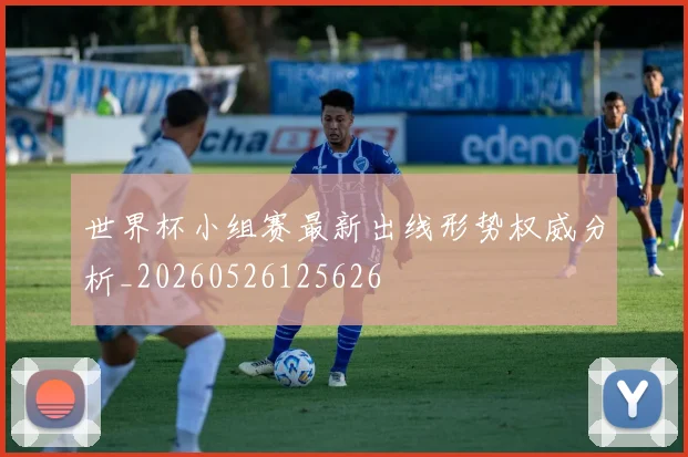 世界杯小组赛最新出线形势权威分析_20260526125626
