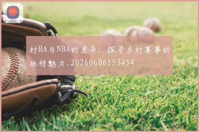 村BA与NBA的差异：探寻乡村赛事的独特魅力_20260606153454